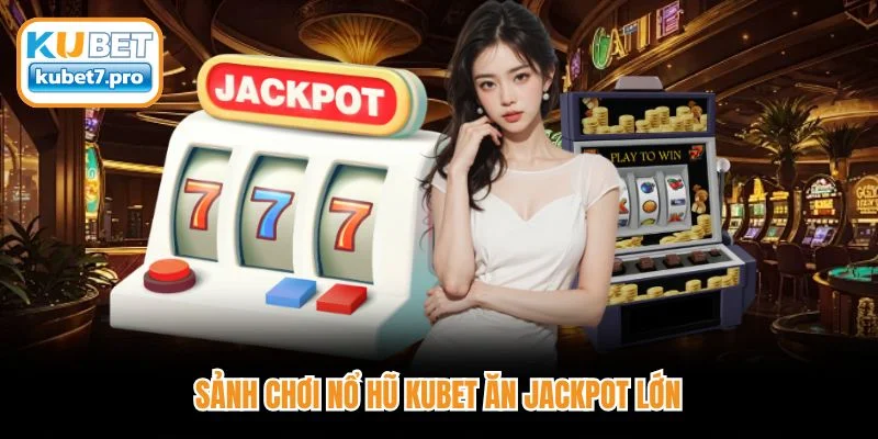 Sảnh chơi nổ hũ Kubet ăn Jackpot lớn